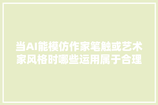 当AI能模仿作家笔触或艺术家风格时哪些运用属于合理范畴