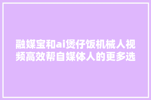 融媒宝和ai煲仔饭机械人视频高效帮自媒体人的更多选择