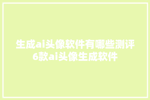 生成ai头像软件有哪些测评6款ai头像生成软件