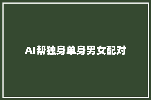 AI帮独身单身男女配对