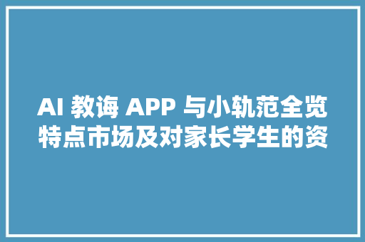 AI 教诲 APP 与小轨范全览特点市场及对家长学生的资助