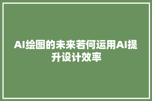 AI绘图的未来若何运用AI提升设计效率