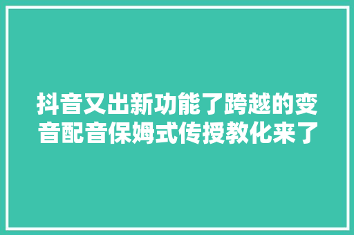 抖音又出新功能了跨越的变音配音保姆式传授教化来了