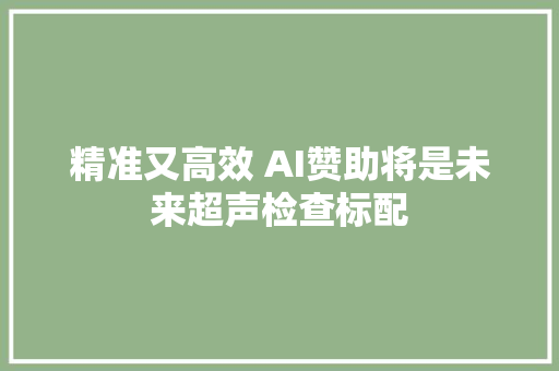 精准又高效 AI赞助将是未来超声检查标配