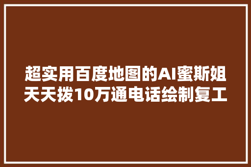 超实用百度地图的AI蜜斯姐天天拨10万通电话绘制复工地图