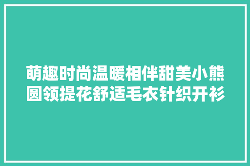 萌趣时尚温暖相伴甜美小熊圆领提花舒适毛衣针织开衫