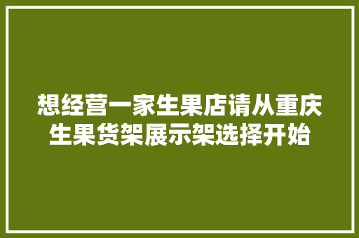 想经营一家生果店请从重庆生果货架展示架选择开始