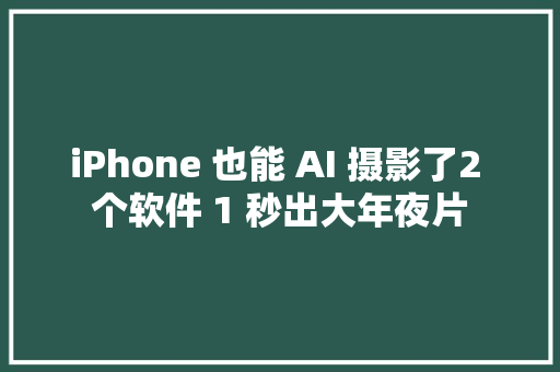 iPhone 也能 AI 摄影了2 个软件 1 秒出大年夜片