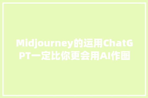 Midjourney的运用ChatGPT一定比你更会用AI作图