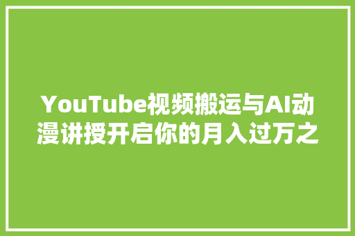 YouTube视频搬运与AI动漫讲授开启你的月入过万之路