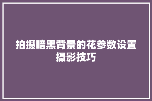 拍摄暗黑背景的花参数设置摄影技巧