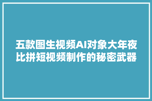 五款图生视频AI对象大年夜比拼短视频制作的秘密武器