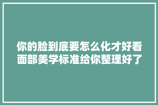 你的脸到底要怎么化才好看面部美学标准给你整理好了