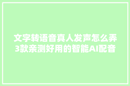 文字转语音真人发声怎么弄3款亲测好用的智能AI配音软件