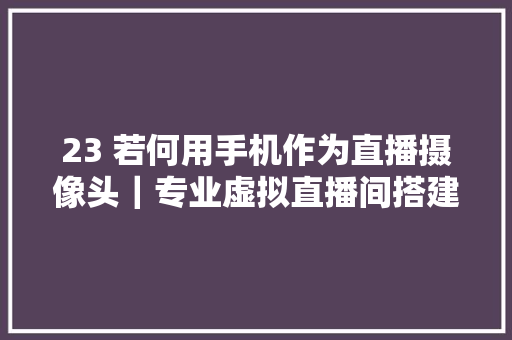 23 若何用手机作为直播摄像头｜专业虚拟直播间搭建教程