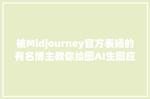 被Midjourney官方表扬的有名博主教你绘图AI生图应该这么用 AIGC应用实操系列第四期