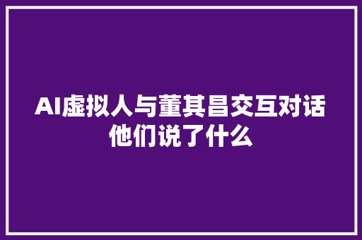 AI虚拟人与董其昌交互对话他们说了什么