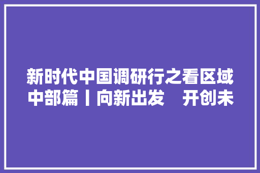 新时代中国调研行之看区域中部篇丨向新出发　开创未来科创中国的中部力量