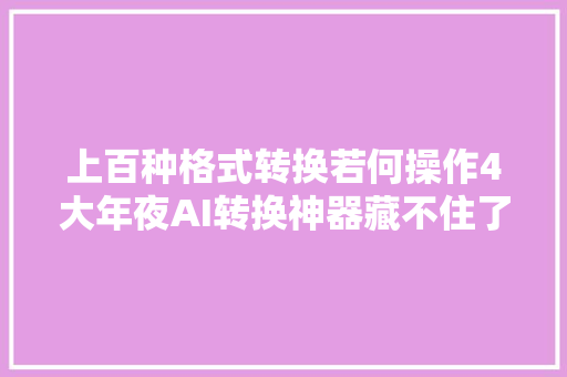 上百种格式转换若何操作4大年夜AI转换神器藏不住了拯救手残党