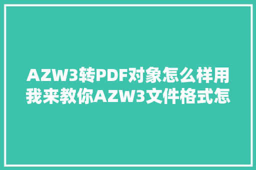 AZW3转PDF对象怎么样用我来教你AZW3文件格式怎么转换