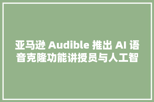 亚马逊 Audible 推出 AI 语音克隆功能讲授员与人工智能的融合