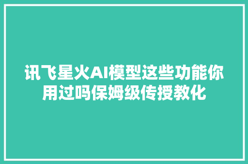 讯飞星火AI模型这些功能你用过吗保姆级传授教化