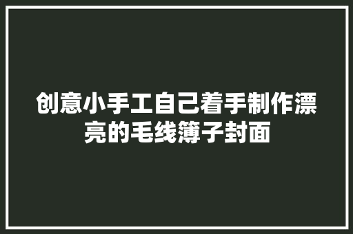 创意小手工自己着手制作漂亮的毛线簿子封面