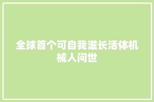 全球首个可自我滋长活体机械人问世