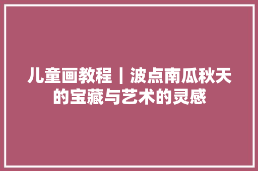 儿童画教程｜波点南瓜秋天的宝藏与艺术的灵感