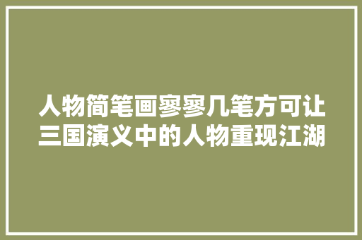 人物简笔画寥寥几笔方可让三国演义中的人物重现江湖