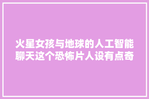 火星女孩与地球的人工智能聊天这个恐怖片人设有点奇怪啊