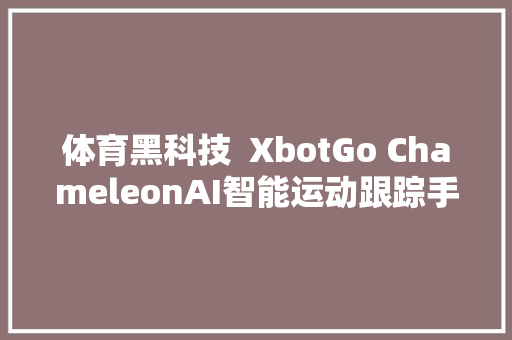 体育黑科技  XbotGo ChameleonAI智能运动跟踪手机支架