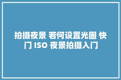 拍摄夜景 若何设置光圈 快门 ISO 夜景拍摄入门