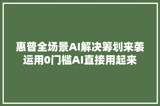 惠普全场景AI解决筹划来袭运用0门槛AI直接用起来