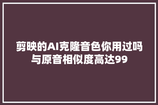 剪映的AI克隆音色你用过吗与原音相似度高达99