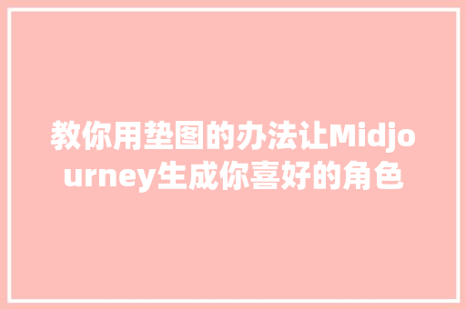 教你用垫图的办法让Midjourney生成你喜好的角色