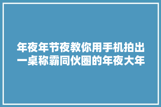 年夜年节夜教你用手机拍出一桌称霸同伙圈的年夜大年夜饭