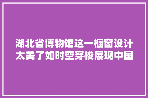 湖北省博物馆这一橱窗设计太美了如时空穿梭展现中国青瓷之美