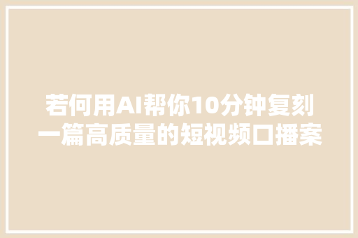 若何用AI帮你10分钟复刻一篇高质量的短视频口播案牍