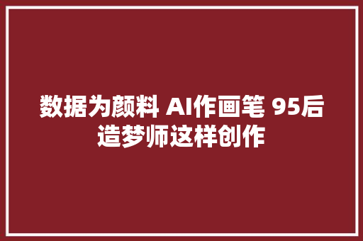 数据为颜料 AI作画笔 95后造梦师这样创作