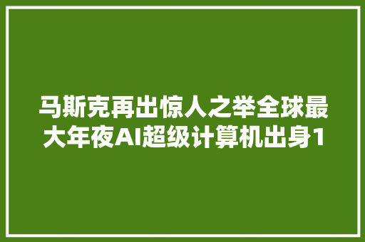 马斯克再出惊人之举全球最大年夜AI超级计算机出身10万台GPU登场