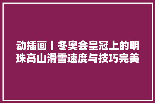 动插画丨冬奥会皇冠上的明珠高山滑雪速度与技巧完美结合