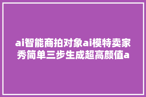 ai智能商拍对象ai模特卖家秀简单三步生成超高颜值ai摄影大年夜片