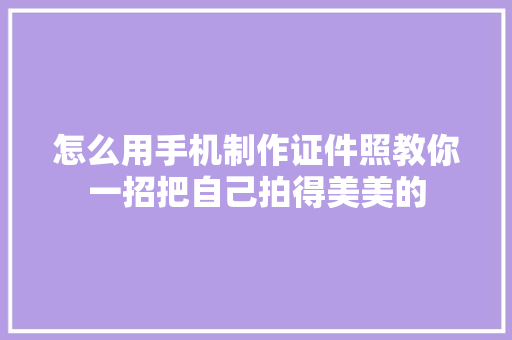 怎么用手机制作证件照教你一招把自己拍得美美的