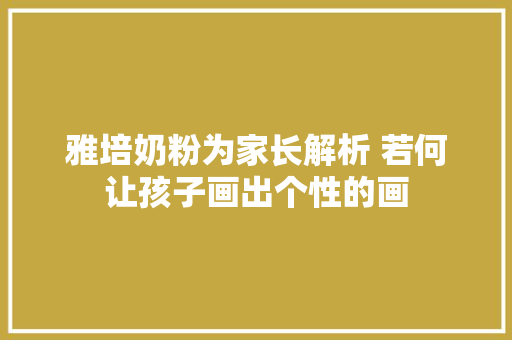 雅培奶粉为家长解析 若何让孩子画出个性的画