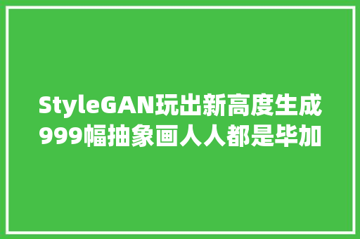 StyleGAN玩出新高度生成999幅抽象画人人都是毕加索附代码