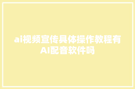 ai视频宣传具体操作教程有AI配音软件吗