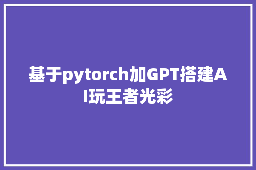 基于pytorch加GPT搭建AI玩王者光彩