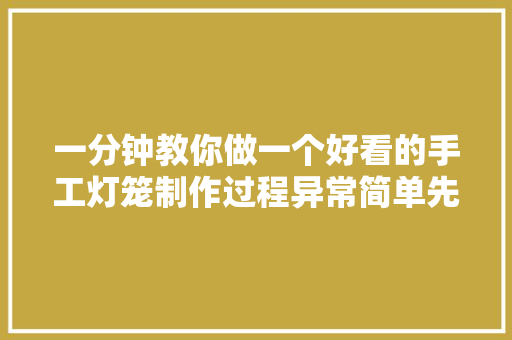 一分钟教你做一个好看的手工灯笼制作过程异常简单先收藏了