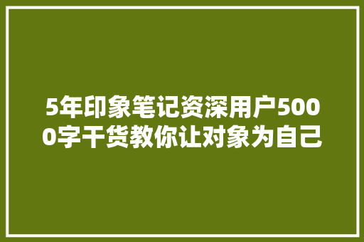 5年印象笔记资深用户5000字干货教你让对象为自己赋能